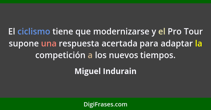 El ciclismo tiene que modernizarse y el Pro Tour supone una respuesta acertada para adaptar la competición a los nuevos tiempos.... - Miguel Indurain