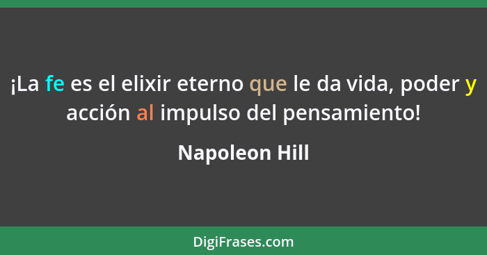 ¡La fe es el elixir eterno que le da vida, poder y acción al impulso del pensamiento!... - Napoleon Hill