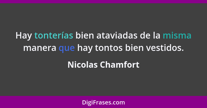 Hay tonterías bien ataviadas de la misma manera que hay tontos bien vestidos.... - Nicolas Chamfort