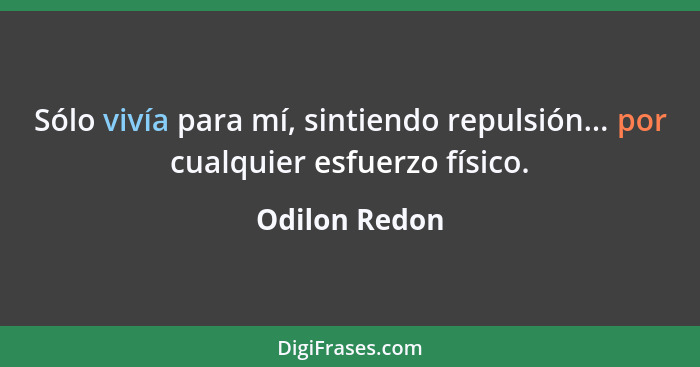 Sólo vivía para mí, sintiendo repulsión... por cualquier esfuerzo físico.... - Odilon Redon