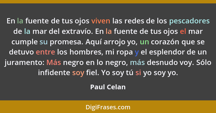 En la fuente de tus ojos viven las redes de los pescadores de la mar del extravío. En la fuente de tus ojos el mar cumple su promesa. Aqu... - Paul Celan