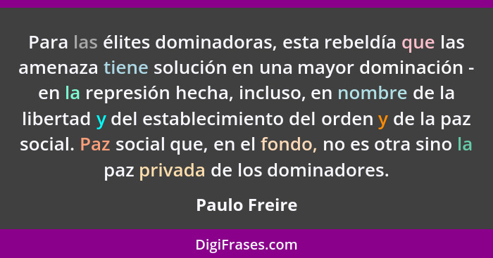 Para las élites dominadoras, esta rebeldía que las amenaza tiene solución en una mayor dominación - en la represión hecha, incluso, en... - Paulo Freire