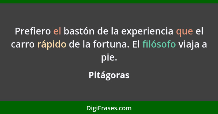 Prefiero el bastón de la experiencia que el carro rápido de la fortuna. El filósofo viaja a pie.... - Pitágoras