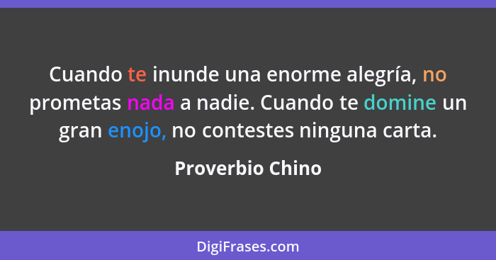 Cuando te inunde una enorme alegría, no prometas nada a nadie. Cuando te domine un gran enojo, no contestes ninguna carta.... - Proverbio Chino