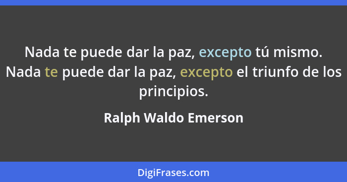 Nada te puede dar la paz, excepto tú mismo. Nada te puede dar la paz, excepto el triunfo de los principios.... - Ralph Waldo Emerson