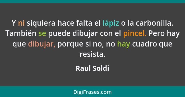 Y ni siquiera hace falta el lápiz o la carbonilla. También se puede dibujar con el pincel. Pero hay que dibujar, porque si no, no hay cua... - Raul Soldi