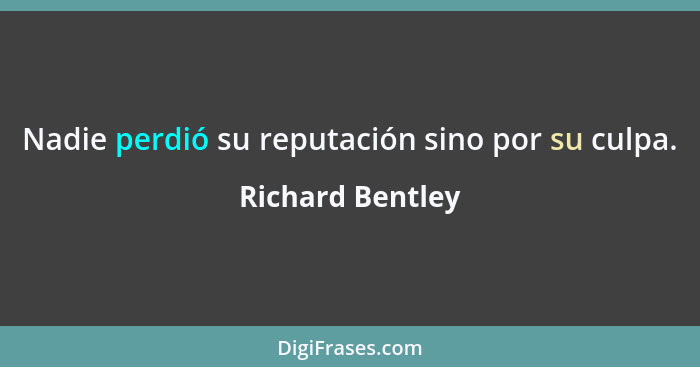 Nadie perdió su reputación sino por su culpa.... - Richard Bentley