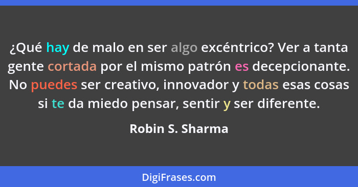 ¿Qué hay de malo en ser algo excéntrico? Ver a tanta gente cortada por el mismo patrón es decepcionante. No puedes ser creativo, inn... - Robin S. Sharma