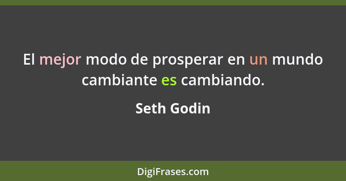 El mejor modo de prosperar en un mundo cambiante es cambiando.... - Seth Godin