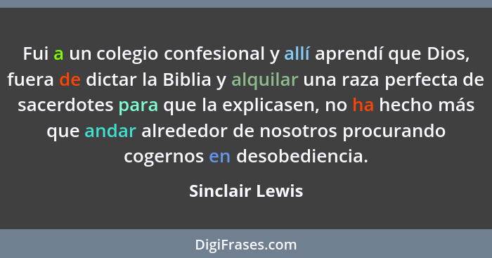 Fui a un colegio confesional y allí aprendí que Dios, fuera de dictar la Biblia y alquilar una raza perfecta de sacerdotes para que l... - Sinclair Lewis