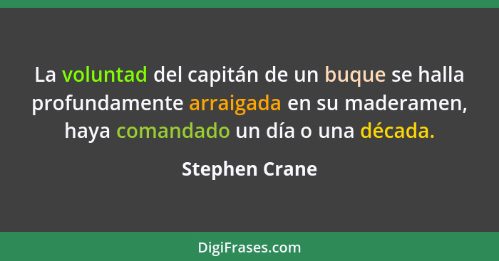 La voluntad del capitán de un buque se halla profundamente arraigada en su maderamen, haya comandado un día o una década.... - Stephen Crane