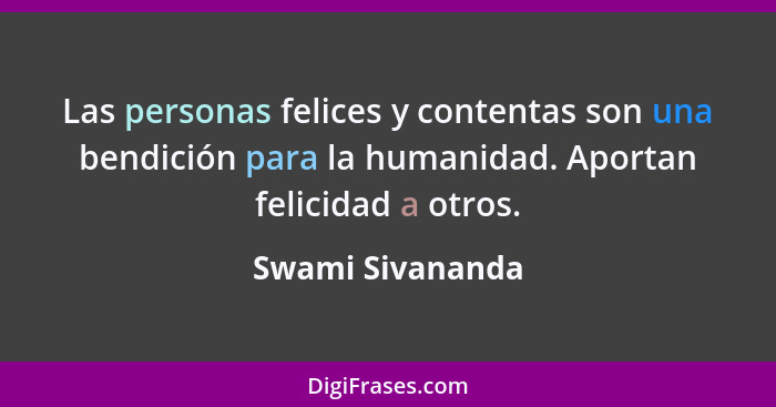 Las personas felices y contentas son una bendición para la humanidad. Aportan felicidad a otros.... - Swami Sivananda