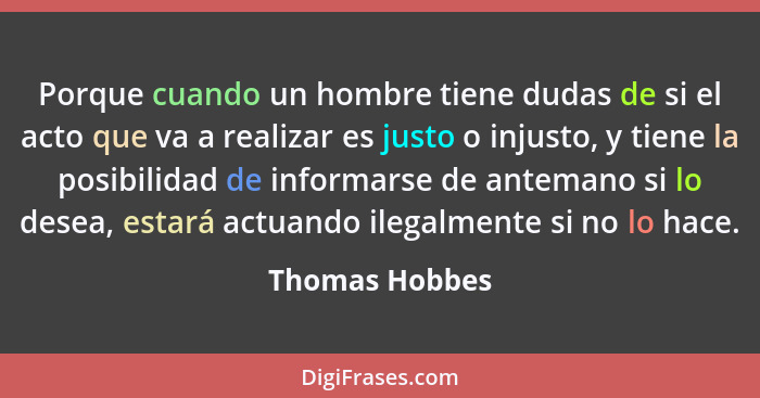 Porque cuando un hombre tiene dudas de si el acto que va a realizar es justo o injusto, y tiene la posibilidad de informarse de antema... - Thomas Hobbes