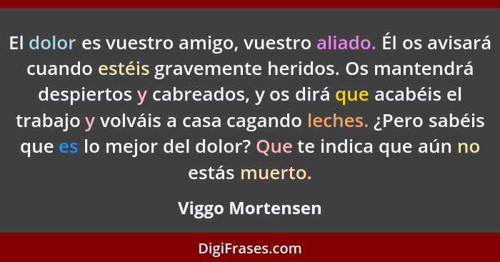 El dolor es vuestro amigo, vuestro aliado. Él os avisará cuando estéis gravemente heridos. Os mantendrá despiertos y cabreados, y os... - Viggo Mortensen