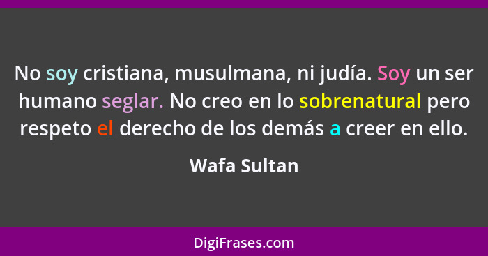 No soy cristiana, musulmana, ni judía. Soy un ser humano seglar. No creo en lo sobrenatural pero respeto el derecho de los demás a creer... - Wafa Sultan