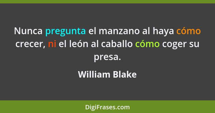 Nunca pregunta el manzano al haya cómo crecer, ni el león al caballo cómo coger su presa.... - William Blake