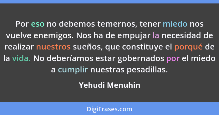 Por eso no debemos temernos, tener miedo nos vuelve enemigos. Nos ha de empujar la necesidad de realizar nuestros sueños, que constit... - Yehudi Menuhin