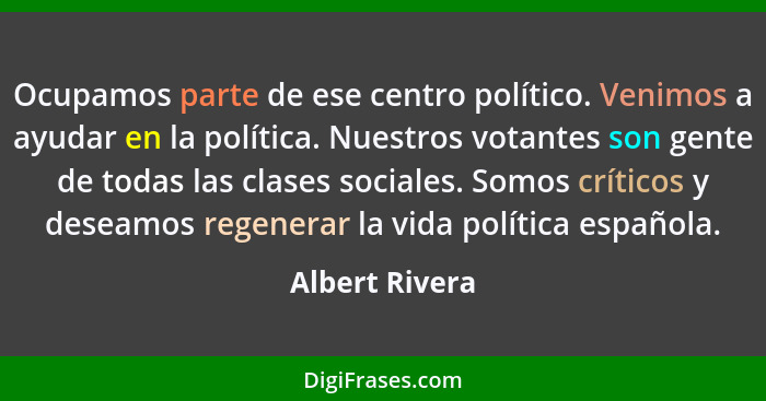 Ocupamos parte de ese centro político. Venimos a ayudar en la política. Nuestros votantes son gente de todas las clases sociales. Somo... - Albert Rivera