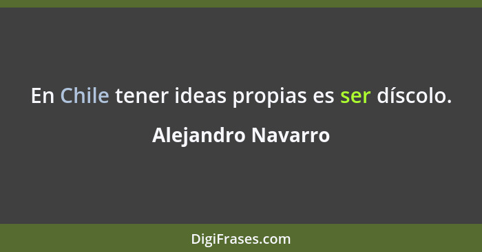 En Chile tener ideas propias es ser díscolo.... - Alejandro Navarro