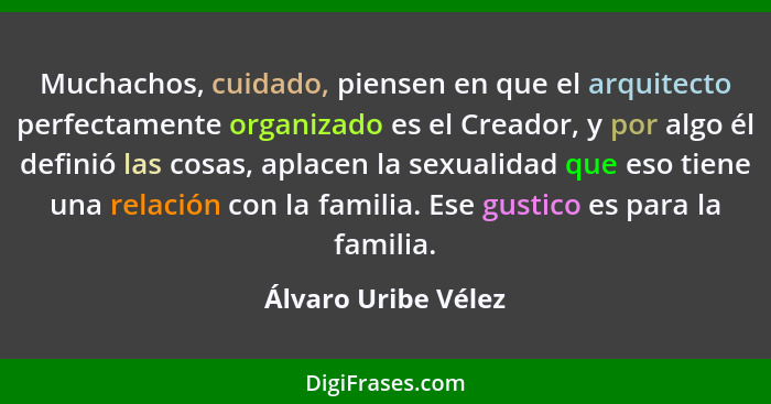 Muchachos, cuidado, piensen en que el arquitecto perfectamente organizado es el Creador, y por algo él definió las cosas, aplacen... - Álvaro Uribe Vélez