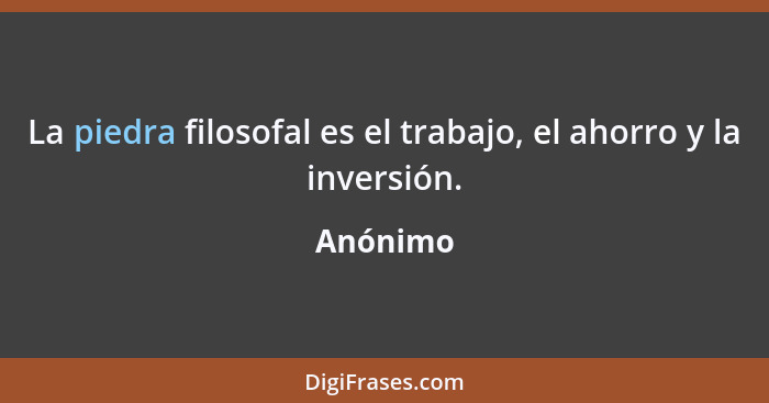 La piedra filosofal es el trabajo, el ahorro y la inversión.... - Anónimo