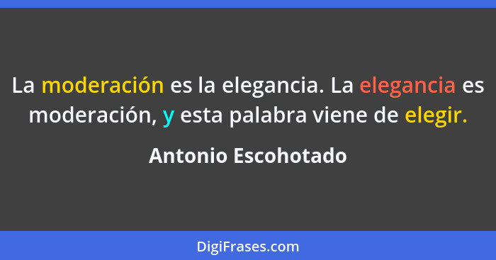 La moderación es la elegancia. La elegancia es moderación, y esta palabra viene de elegir.... - Antonio Escohotado