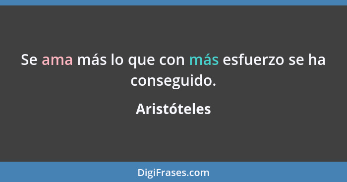 Se ama más lo que con más esfuerzo se ha conseguido.... - Aristóteles