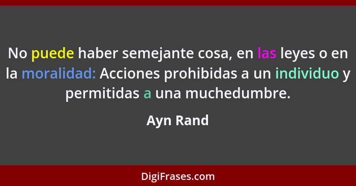 No puede haber semejante cosa, en las leyes o en la moralidad: Acciones prohibidas a un individuo y permitidas a una muchedumbre.... - Ayn Rand