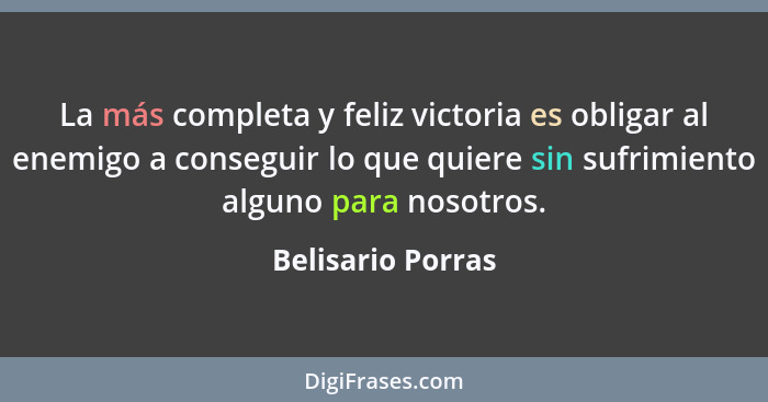 La más completa y feliz victoria es obligar al enemigo a conseguir lo que quiere sin sufrimiento alguno para nosotros.... - Belisario Porras