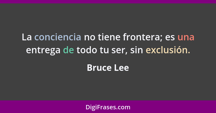 La conciencia no tiene frontera; es una entrega de todo tu ser, sin exclusión.... - Bruce Lee