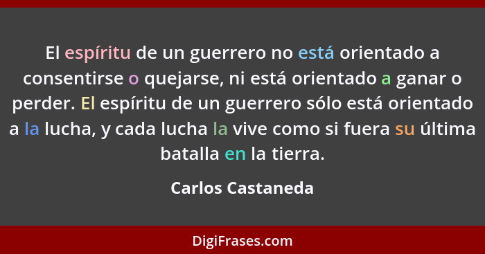 El espíritu de un guerrero no está orientado a consentirse o quejarse, ni está orientado a ganar o perder. El espíritu de un guerre... - Carlos Castaneda