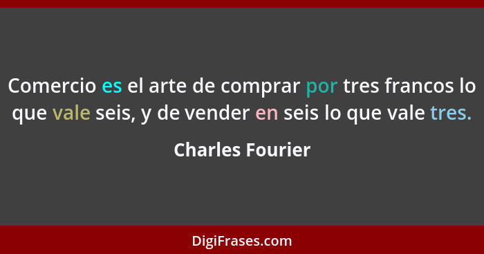 Comercio es el arte de comprar por tres francos lo que vale seis, y de vender en seis lo que vale tres.... - Charles Fourier
