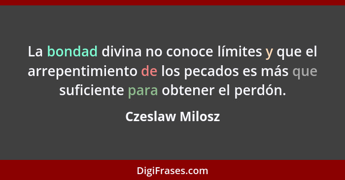 La bondad divina no conoce límites y que el arrepentimiento de los pecados es más que suficiente para obtener el perdón.... - Czeslaw Milosz