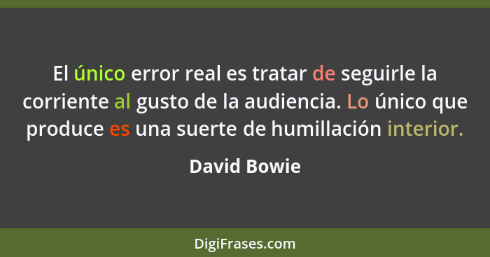 El único error real es tratar de seguirle la corriente al gusto de la audiencia. Lo único que produce es una suerte de humillación inter... - David Bowie