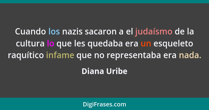 Cuando los nazis sacaron a el judaísmo de la cultura lo que les quedaba era un esqueleto raquítico infame que no representaba era nada.... - Diana Uribe