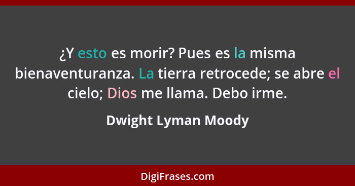 ¿Y esto es morir? Pues es la misma bienaventuranza. La tierra retrocede; se abre el cielo; Dios me llama. Debo irme.... - Dwight Lyman Moody