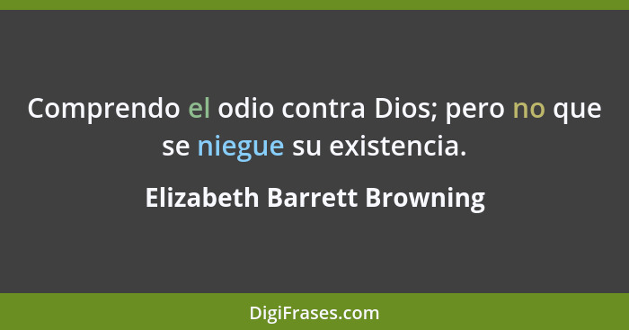 Comprendo el odio contra Dios; pero no que se niegue su existencia.... - Elizabeth Barrett Browning