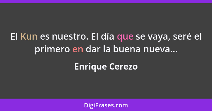 El Kun es nuestro. El día que se vaya, seré el primero en dar la buena nueva...... - Enrique Cerezo