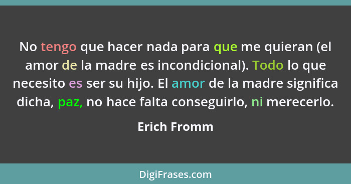 No tengo que hacer nada para que me quieran (el amor de la madre es incondicional). Todo lo que necesito es ser su hijo. El amor de la m... - Erich Fromm