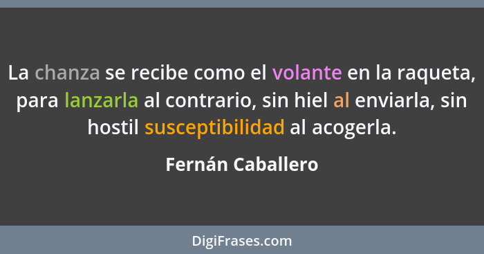 La chanza se recibe como el volante en la raqueta, para lanzarla al contrario, sin hiel al enviarla, sin hostil susceptibilidad al... - Fernán Caballero