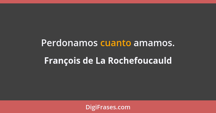 Perdonamos cuanto amamos.... - François de La Rochefoucauld