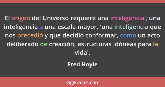 El origen del Universo requiere una inteligencia', una inteligencia a una escala mayor, 'una inteligencia que nos precedió y que decidió... - Fred Hoyle