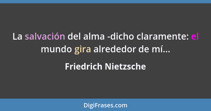 La salvación del alma -dicho claramente: el mundo gira alrededor de mí...... - Friedrich Nietzsche