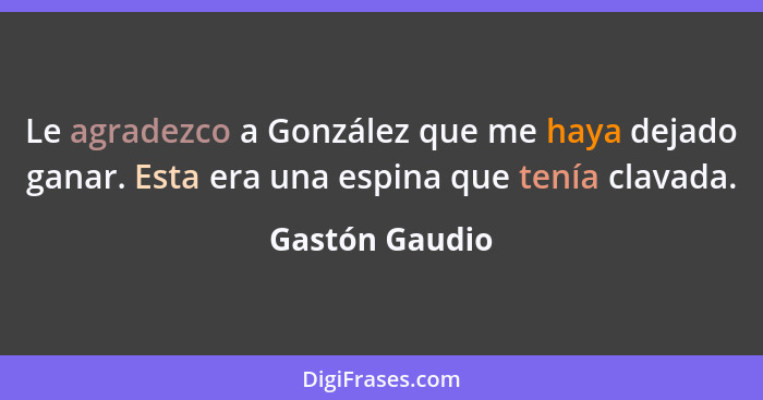 Le agradezco a González que me haya dejado ganar. Esta era una espina que tenía clavada.... - Gastón Gaudio