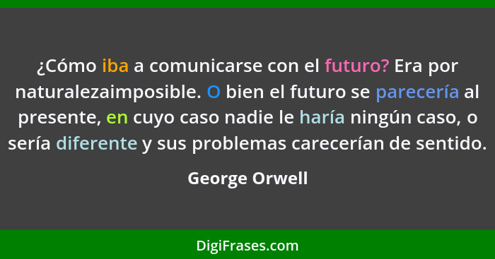 ¿Cómo iba a comunicarse con el futuro? Era por naturalezaimposible. O bien el futuro se parecería al presente, en cuyo caso nadie le h... - George Orwell