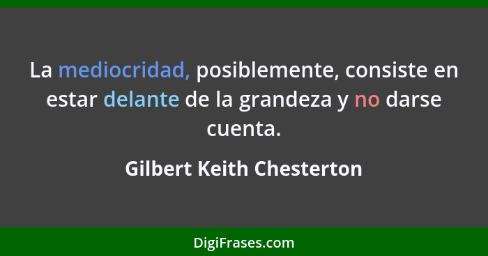La mediocridad, posiblemente, consiste en estar delante de la grandeza y no darse cuenta.... - Gilbert Keith Chesterton
