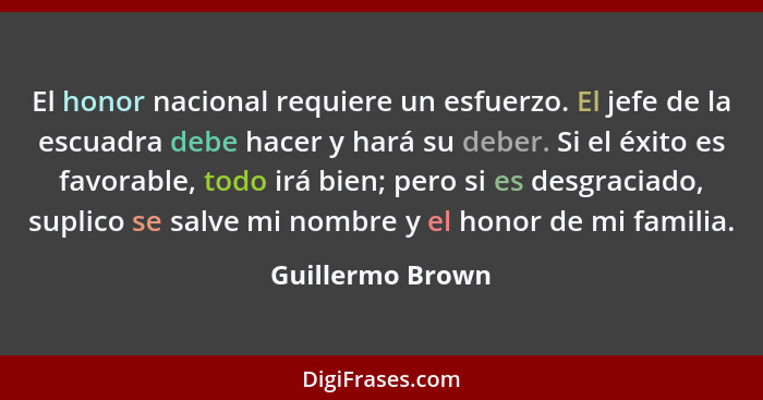 El honor nacional requiere un esfuerzo. El jefe de la escuadra debe hacer y hará su deber. Si el éxito es favorable, todo irá bien;... - Guillermo Brown