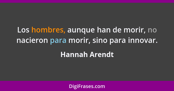 Los hombres, aunque han de morir, no nacieron para morir, sino para innovar.... - Hannah Arendt