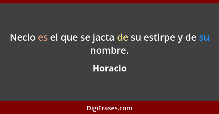 Necio es el que se jacta de su estirpe y de su nombre.... - Horacio