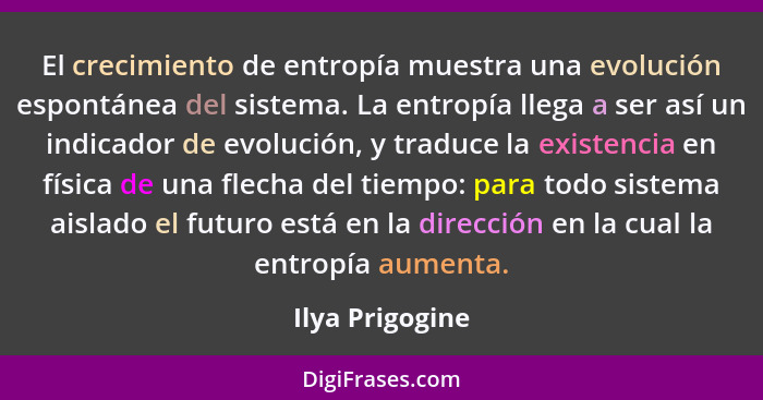 El crecimiento de entropía muestra una evolución espontánea del sistema. La entropía llega a ser así un indicador de evolución, y tra... - Ilya Prigogine